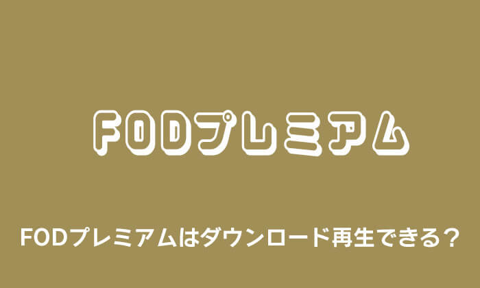 FODプレミアムはダウンロード再生できる？