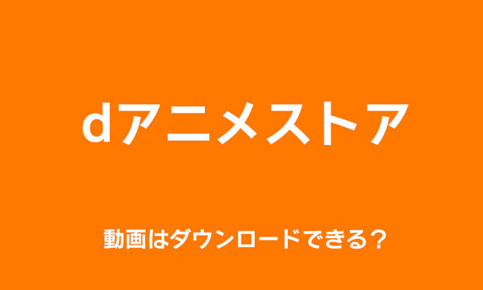 dアニメストアの動画はダウンロードできる？