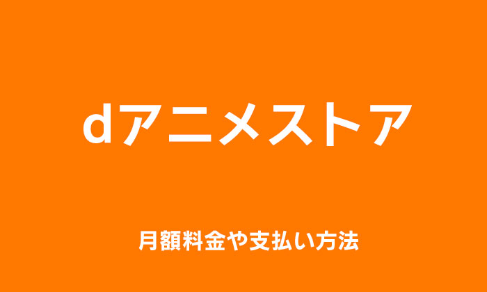 dアニメストアの月額料金や支払い方法